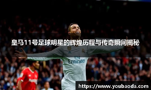 皇马11号足球明星的辉煌历程与传奇瞬间揭秘