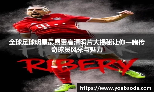 全球足球明星最昂贵高清照片大揭秘让你一睹传奇球员风采与魅力