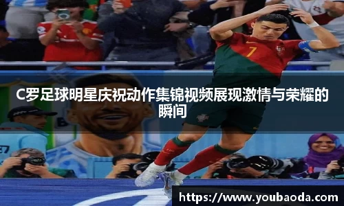 C罗足球明星庆祝动作集锦视频展现激情与荣耀的瞬间