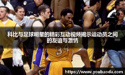 科比与足球明星的精彩互动视频揭示运动员之间的友谊与激情