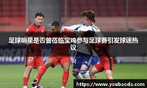 足球明星是否曾莅临宝鸡参与足球赛引发球迷热议