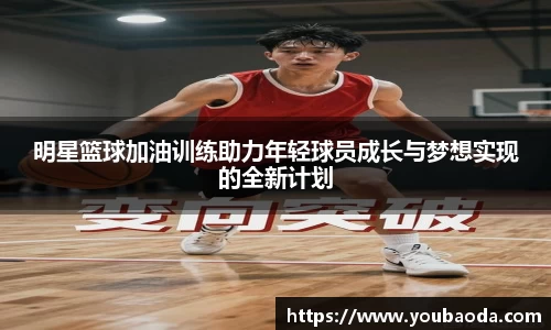 明星篮球加油训练助力年轻球员成长与梦想实现的全新计划