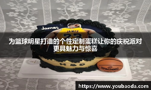 为篮球明星打造的个性定制蛋糕让你的庆祝派对更具魅力与惊喜
